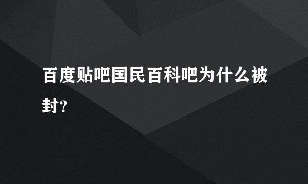 百度贴吧国民百科吧为什么被封？