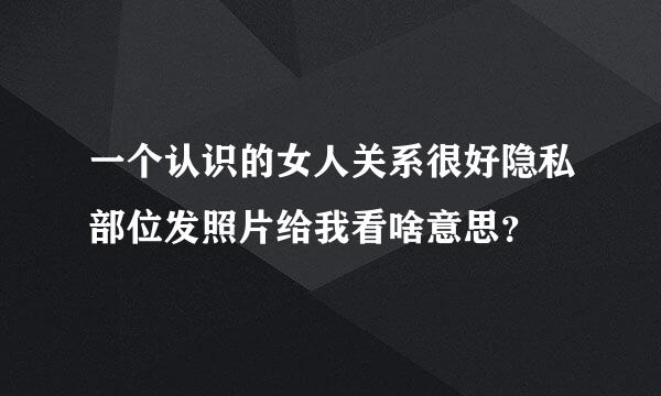 一个认识的女人关系很好隐私部位发照片给我看啥意思？