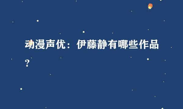 动漫声优：伊藤静有哪些作品？