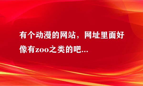 有个动漫的网站，网址里面好像有zoo之类的吧...