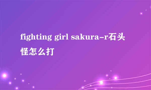 fighting girl sakura-r石头怪怎么打