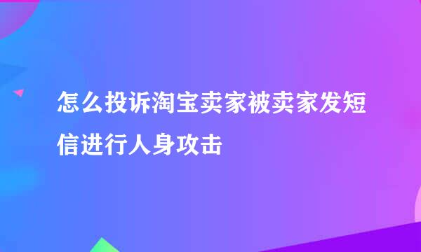 怎么投诉淘宝卖家被卖家发短信进行人身攻击