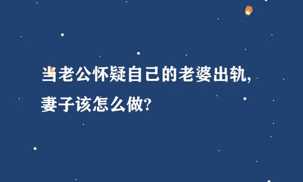 当老公怀疑自己的老婆出轨,妻子该怎么做?