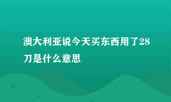 澳大利亚说今天买东西用了28刀是什么意思