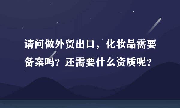 请问做外贸出口，化妆品需要备案吗？还需要什么资质呢？