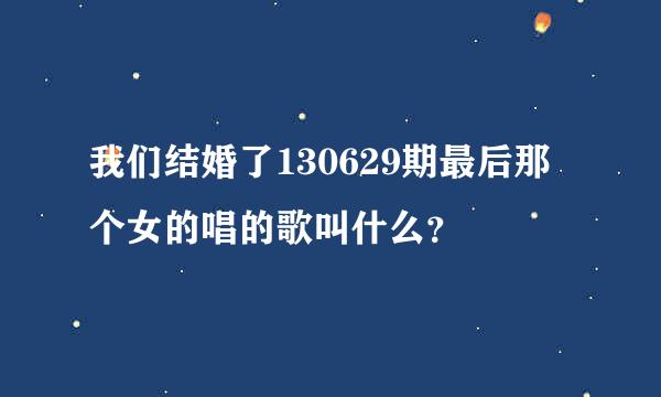 我们结婚了130629期最后那个女的唱的歌叫什么？