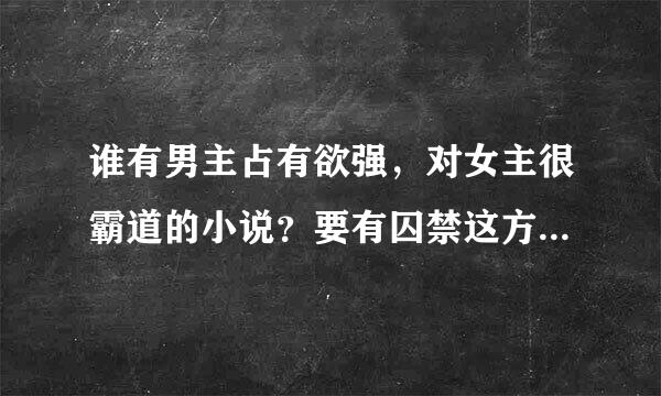 谁有男主占有欲强，对女主很霸道的小说？要有囚禁这方面的。最好是合集