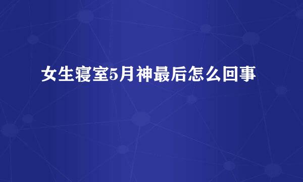 女生寝室5月神最后怎么回事