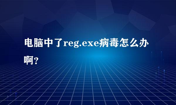 电脑中了reg.exe病毒怎么办啊？