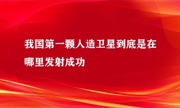 我国第一颗人造卫星到底是在哪里发射成功