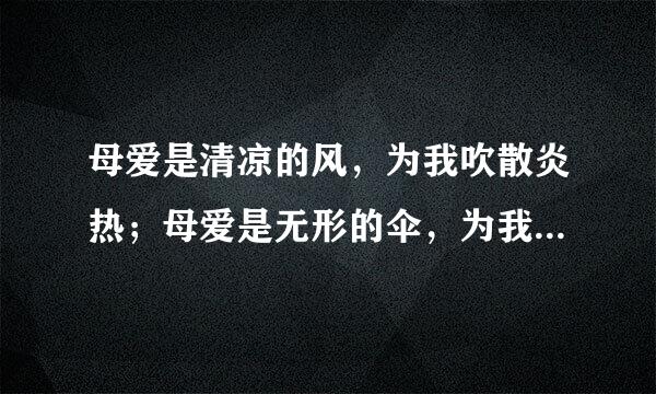 母爱是清凉的风，为我吹散炎热；母爱是无形的伞，为我遮挡风雨，母爱是一轮明月,为我照亮迷茫；母爱更是