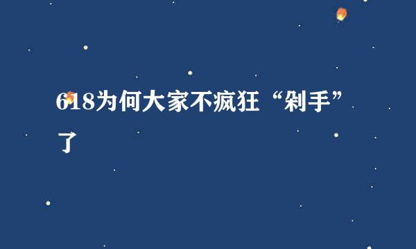 618为何大家不疯狂“剁手”了