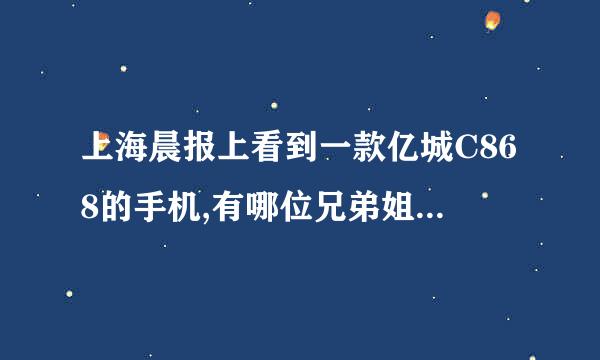 上海晨报上看到一款亿城C868的手机,有哪位兄弟姐妹用过的能说说这部手机怎么样啊?