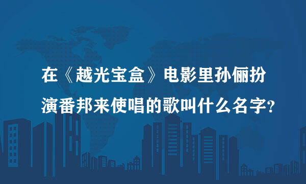 在《越光宝盒》电影里孙俪扮演番邦来使唱的歌叫什么名字？