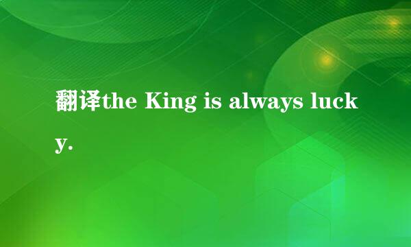 翻译the King is always lucky.