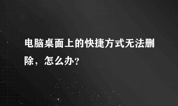 电脑桌面上的快捷方式无法删除，怎么办？