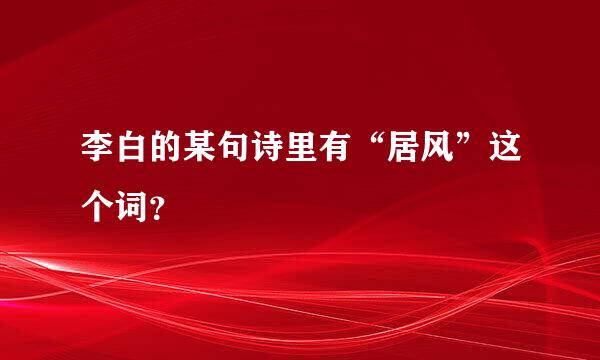 李白的某句诗里有“居风”这个词？