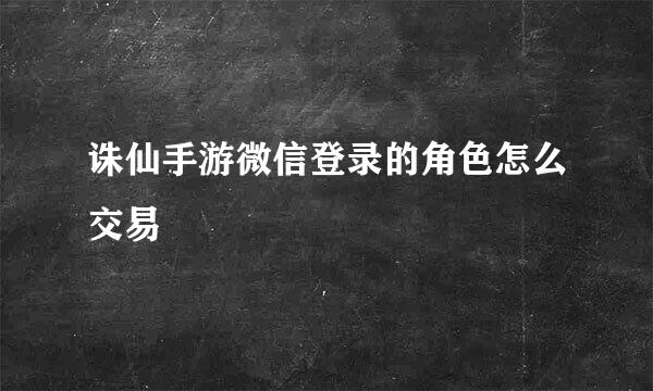 诛仙手游微信登录的角色怎么交易