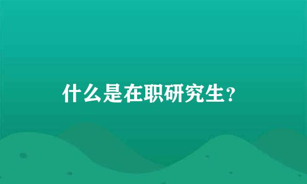 什么是在职研究生？