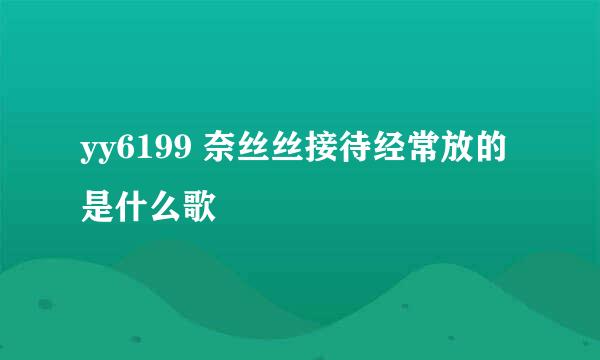 yy6199 奈丝丝接待经常放的是什么歌