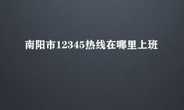 南阳市12345热线在哪里上班