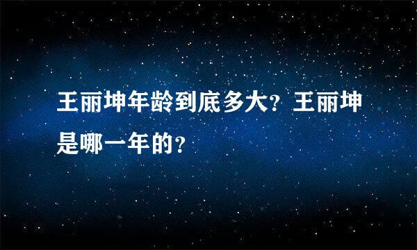 王丽坤年龄到底多大？王丽坤是哪一年的？