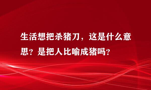 生活想把杀猪刀，这是什么意思？是把人比喻成猪吗？