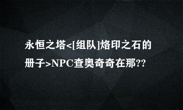 永恒之塔<[组队]烙印之石的册子>NPC查奥奇奇在那??