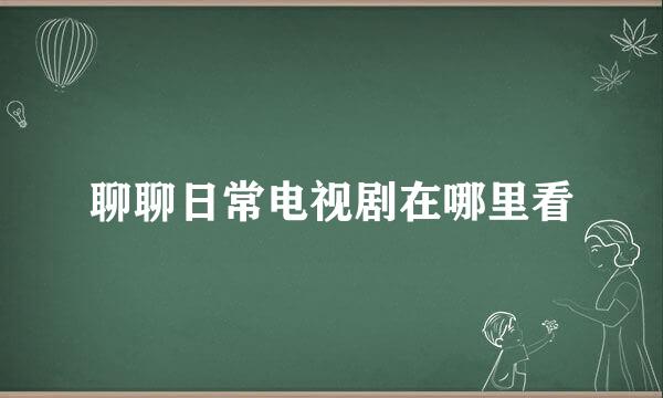 聊聊日常电视剧在哪里看