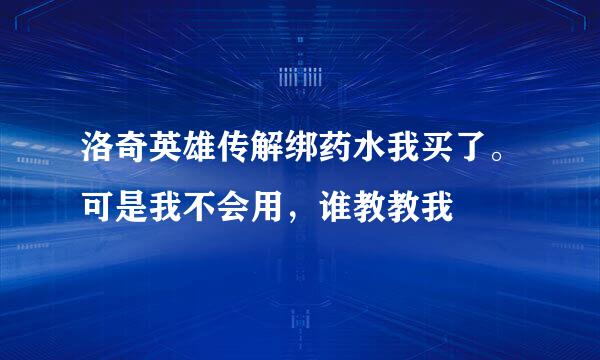 洛奇英雄传解绑药水我买了。可是我不会用，谁教教我