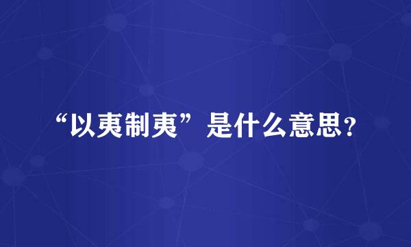 “以夷制夷”是什么意思？