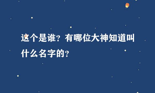 这个是谁？有哪位大神知道叫什么名字的？