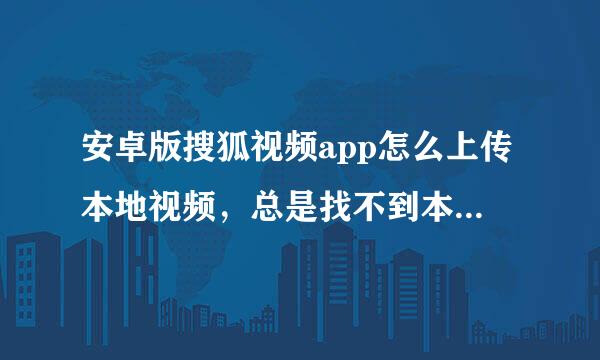 安卓版搜狐视频app怎么上传本地视频，总是找不到本地视频文件！