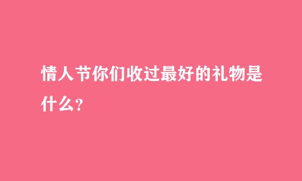 情人节你们收过最好的礼物是什么？