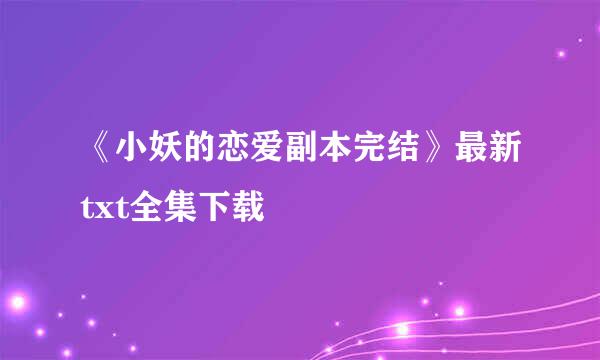 《小妖的恋爱副本完结》最新txt全集下载