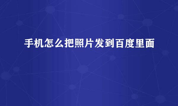 手机怎么把照片发到百度里面