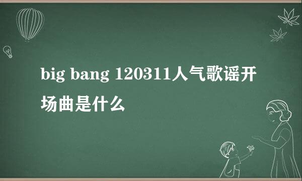 big bang 120311人气歌谣开场曲是什么