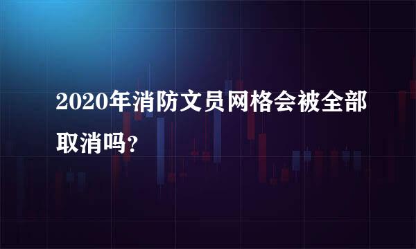 2020年消防文员网格会被全部取消吗？