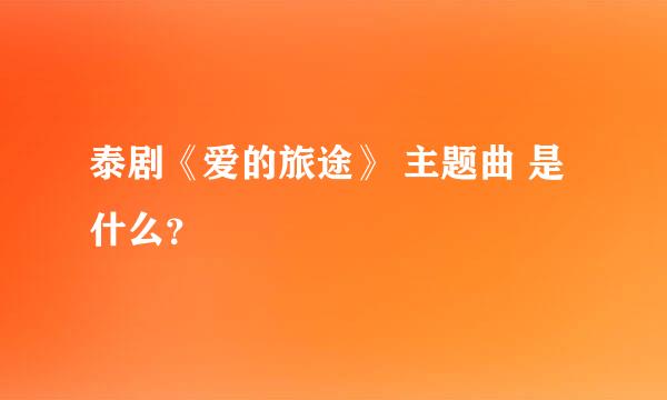 泰剧《爱的旅途》 主题曲 是什么？