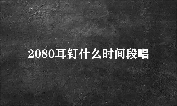 2080耳钉什么时间段唱