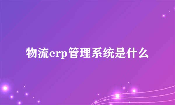 物流erp管理系统是什么