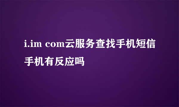 i.im com云服务查找手机短信手机有反应吗