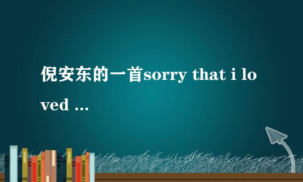 倪安东的一首sorry that i loved you英文和中文歌词