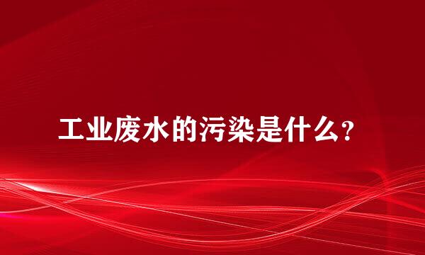 工业废水的污染是什么？