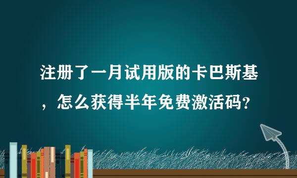 注册了一月试用版的卡巴斯基，怎么获得半年免费激活码？