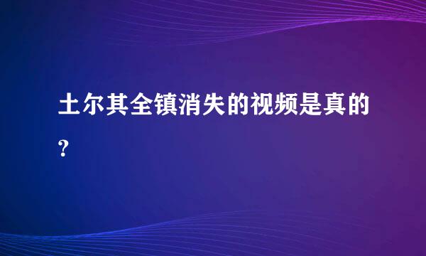 土尔其全镇消失的视频是真的？