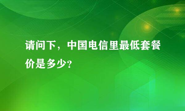 请问下，中国电信里最低套餐价是多少？