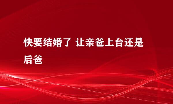 快要结婚了 让亲爸上台还是后爸