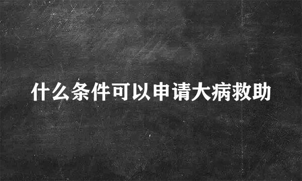 什么条件可以申请大病救助