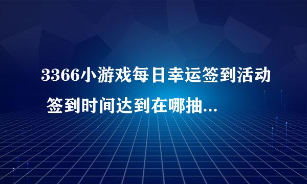 3366小游戏每日幸运签到活动 签到时间达到在哪抽奖啊，怎么没看到，有知道的吗？谢谢！